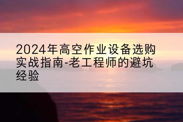 盐湖高空作业升降机厂家推荐-2024年高空作业设备选购实战指南-老工程师的避坑经验
