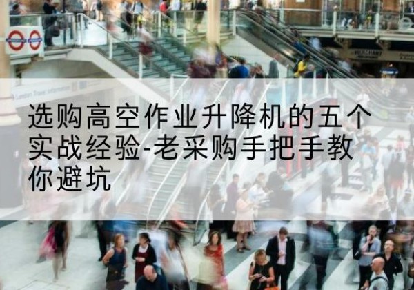 盐湖高空作业升降机厂家-选购高空作业升降机的五个实战经验-老采购手把手教你避坑