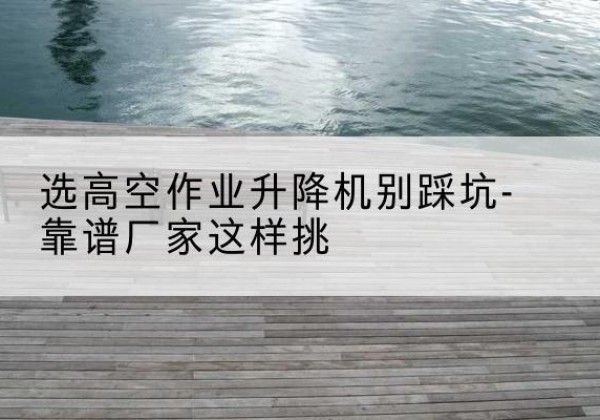 盐湖剪叉式升降机厂家-选高空作业升降机别踩坑-靠谱厂家这样挑