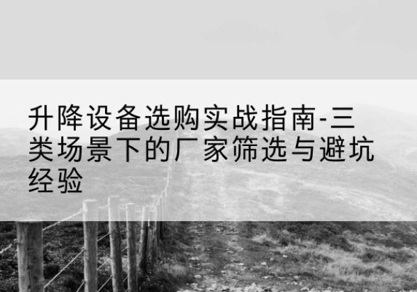 盐湖移动式升降机厂家推荐-升降设备选购实战指南-三类场景下的厂家筛选与避坑经验