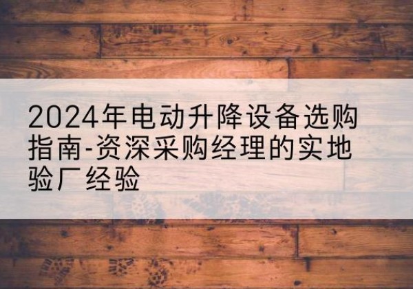 盐湖电动剪叉升降平台厂家-2024年电动升降设备选购指南-资深采购经理的实地验厂经验