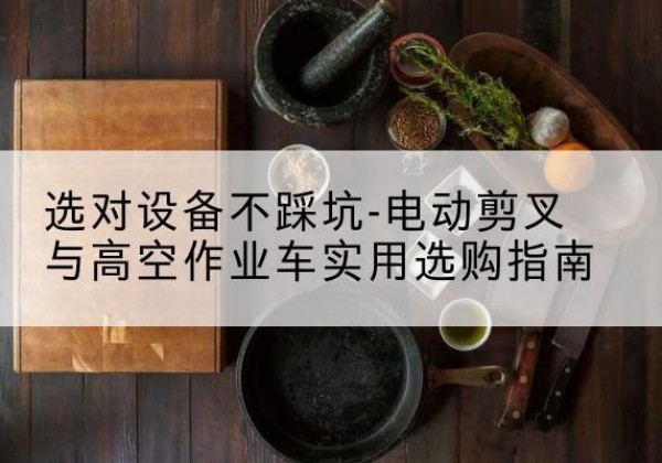 盐湖电动剪叉升降平台怎么选-选对设备不踩坑-电动剪叉与高空作业车实用选购指南