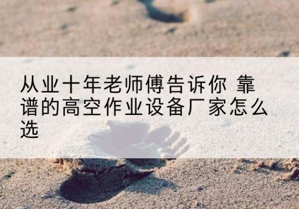 盐湖高空作业升降机厂家推荐-从业十年老师傅告诉你 靠谱的高空作业设备厂家怎么选