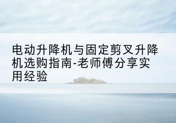 盐湖电动升降机怎么选-电动升降机与固定剪叉升降机选购指南-老师傅分享实用经验