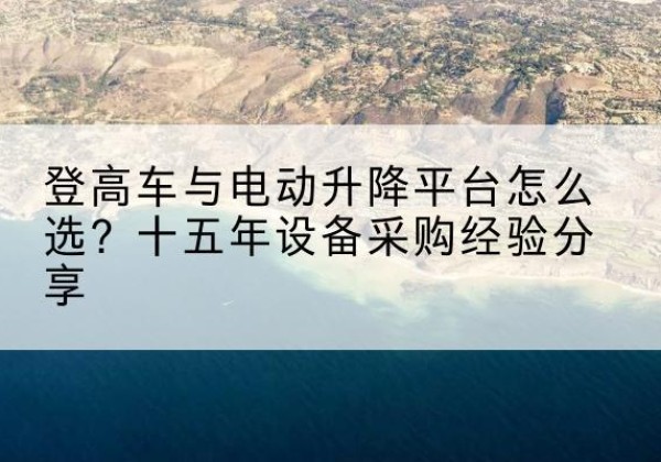 盐湖登高车厂家厂家-登高车与电动升降平台怎么选？十五年设备采购经验分享