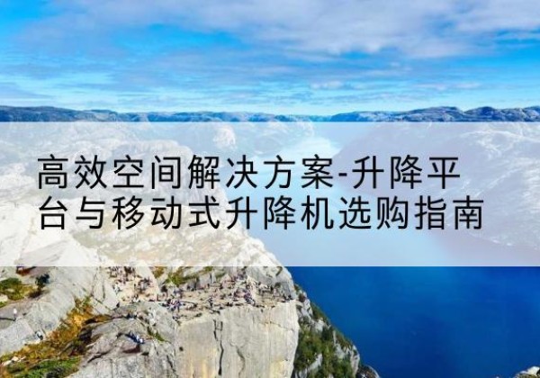 盐湖升降平台厂家-*空间解决方案-升降平台与移动式升降机选购指南