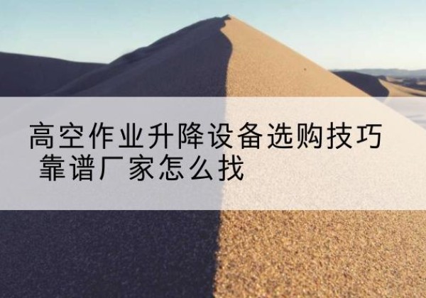盐湖电动升降平台厂家推荐-高空作业升降设备选购技巧 靠谱厂家怎么找
