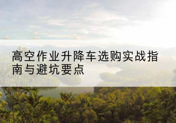 盐湖升降车怎么选-高空作业升降车选购实战指南与避坑要点