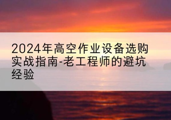 盐湖高空作业升降机厂家推荐-2024年高空作业设备选购实战指南-老工程师的避坑经验