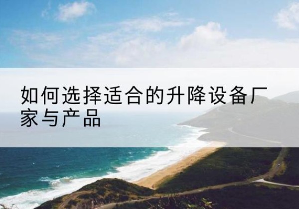 盐湖电动升降平台厂家-如何选择适合的升降设备厂家与产品