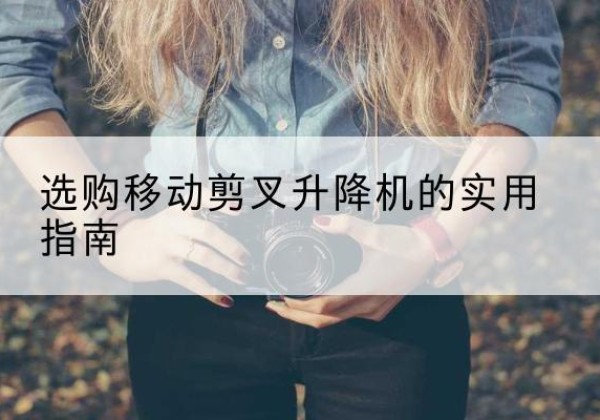 盐湖移动剪叉升降机怎么选-选购移动剪叉升降机的实用指南